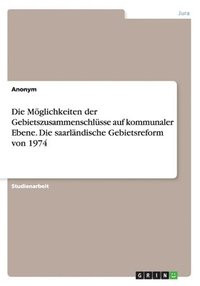 bokomslag Die Mglichkeiten der Gebietszusammenschlsse auf kommunaler Ebene. Die saarlndische Gebietsreform von 1974