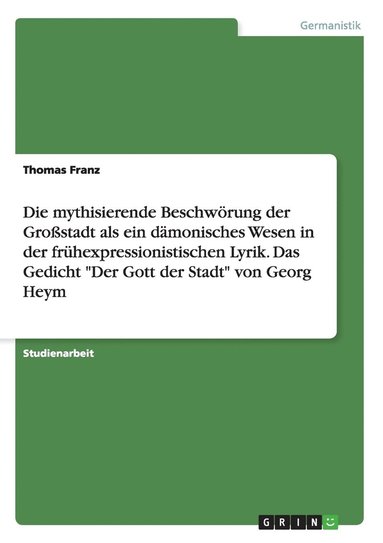 Thomas Franz - mythisierende Beschwörung der Großstadt als ein dämonisches Wesen in der frühexpressionistischen Lyrik. Das Gedicht "Der Gott der Stadt" von Georg Heym, Häftad
