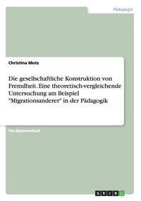 bokomslag Die gesellschaftliche Konstruktion von Fremdheit. Eine theoretisch-vergleichende Untersuchung am Beispiel &quot;Migrationsanderer&quot; in der Pdagogik