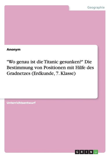 bokomslag &quot;Wo genau ist die Titanic gesunken?&quot; Die Bestimmung von Positionen mit Hilfe des Gradnetzes (Erdkunde, 7. Klasse)