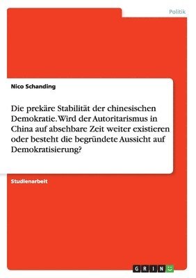 bokomslag prekäre Stabilität der chinesischen Demokratie. Wird der Autoritarismus in China auf absehbare Zeit weiter existieren oder besteht die begründete Aussicht auf Demokratisierung?