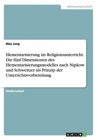 bokomslag Elementarisierung im Religionsunterricht. Die funf Dimensionen des Elementarisierungsmodelles nach Nipkow und Schweitzer als Prinzip der Unterrichtsvorbereitung