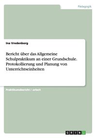 bokomslag Bericht ber das Allgemeine Schulpraktikum an einer Grundschule. Protokollierung und Planung von Unterrichtseinheiten