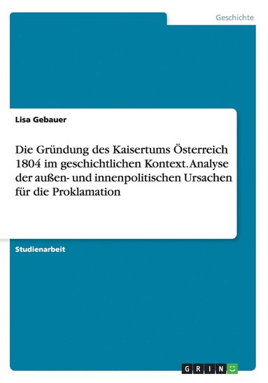 bokomslag Die Grndung des Kaisertums sterreich 1804 im geschichtlichen Kontext. Analyse der auen- und innenpolitischen Ursachen fr die Proklamation