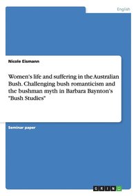 bokomslag Women's life and suffering in the Australian Bush. Challenging bush romanticism and the bushman myth in Barbara Baynton's "Bush Studies"