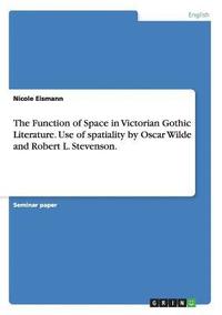 bokomslag The Function of Space in Victorian Gothic Literature. Use of spatiality by Oscar Wilde and Robert L. Stevenson.