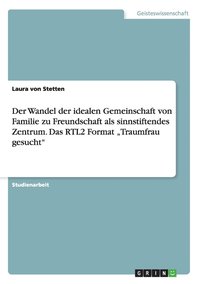 bokomslag Der Wandel der idealen Gemeinschaft von Familie zu Freundschaft als sinnstiftendes Zentrum. Das RTL2 Format &quot;Traumfrau gesucht&quot;