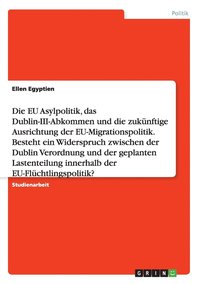 bokomslag Die EU Asylpolitik, das Dublin-III-Abkommen und die zuknftige Ausrichtung der EU-Migrationspolitik. Besteht ein Widerspruch zwischen der Dublin Verordnung und der geplanten Lastenteilung innerhalb