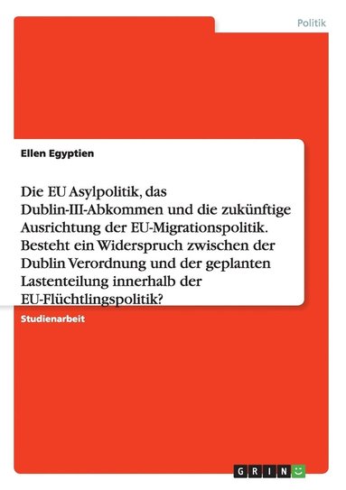 bokomslag Die EU Asylpolitik, das Dublin-III-Abkommen und die zukunftige Ausrichtung der EU-Migrationspolitik. Besteht ein Widerspruch zwischen der Dublin Verordnung und der geplanten Lastenteilung innerhalb