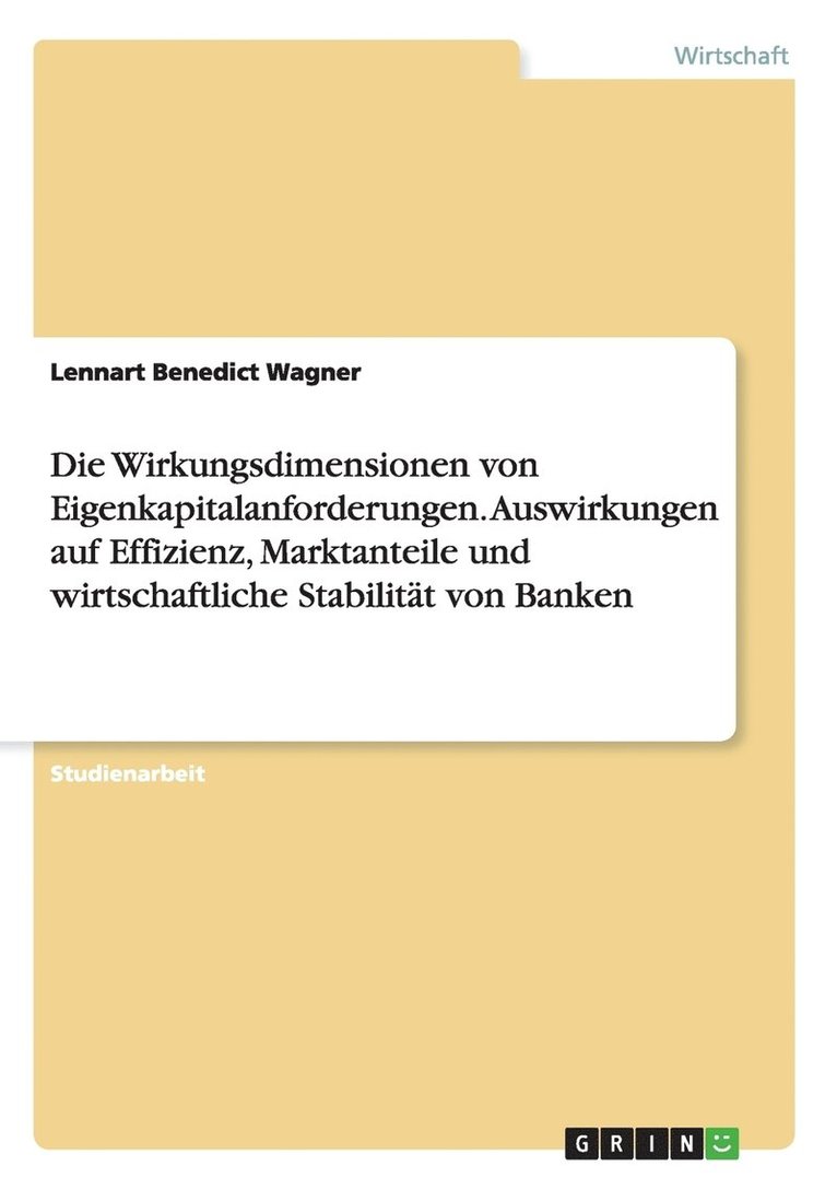 Die Wirkungsdimensionen von Eigenkapitalanforderungen. Auswirkungen auf Effizienz, Marktanteile und wirtschaftliche Stabilitt von Banken 1