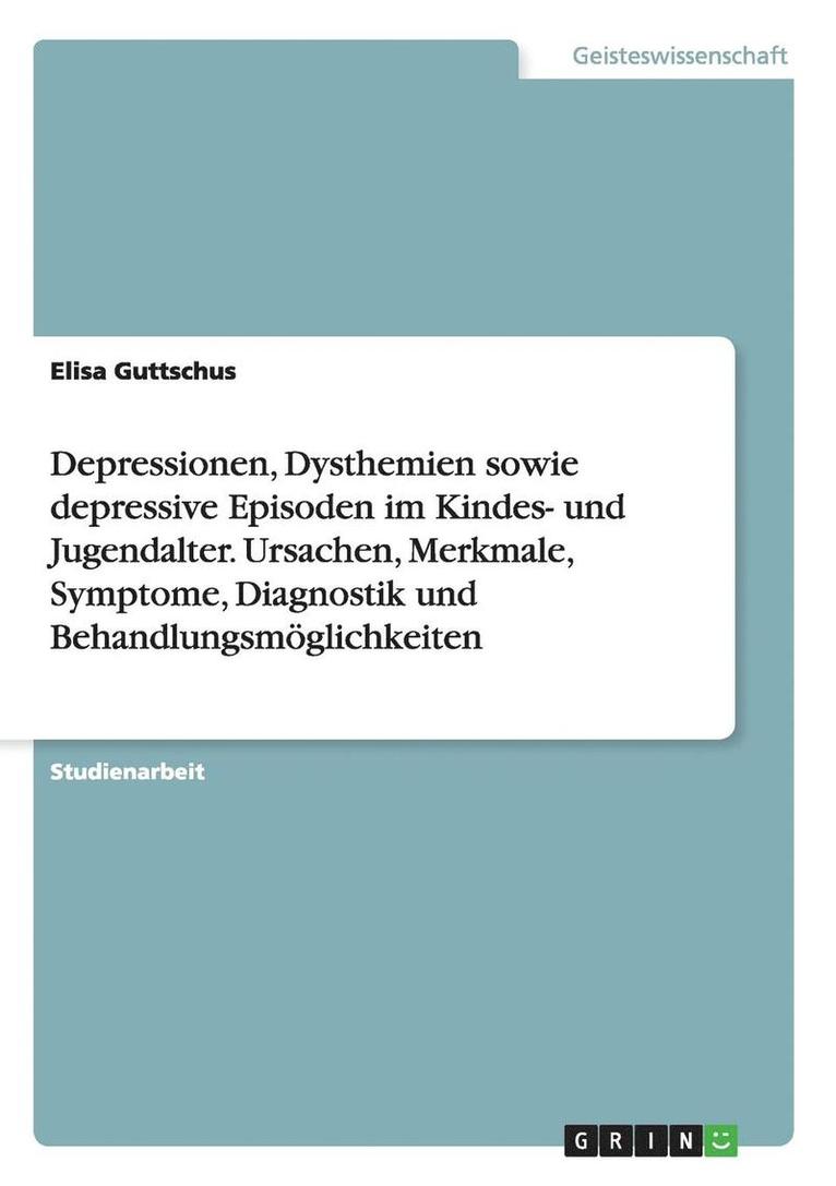 Depressionen, Dysthemien Sowie Depressive Episoden Im Kindes- Und Jugendalter. Ursachen, Merkmale, Symptome, Diagnostik Und Behandlungsmoglichkeiten 1