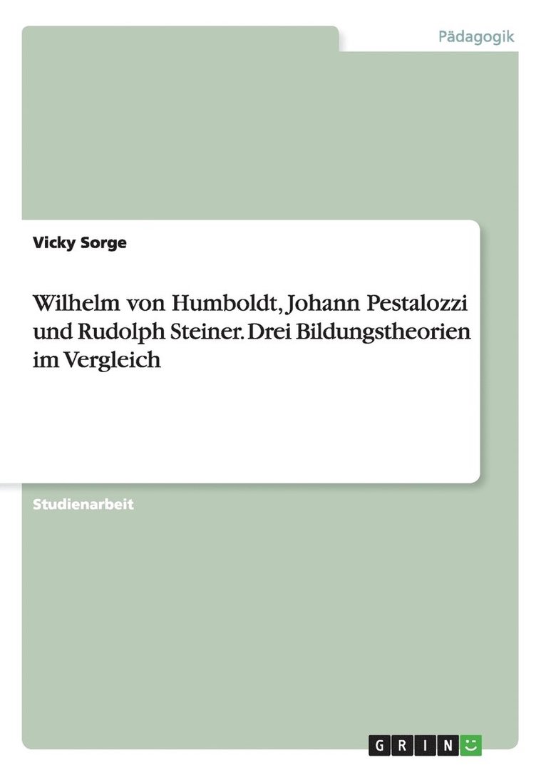 Wilhelm von Humboldt, Johann Pestalozzi und Rudolph Steiner. Drei Bildungstheorien im Vergleich 1