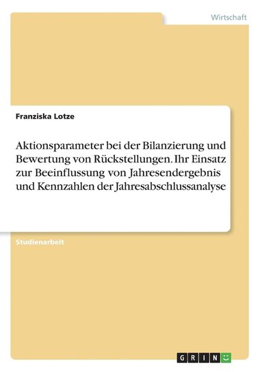 bokomslag Aktionsparameter bei der Bilanzierung und Bewertung von Rckstellungen. Ihr Einsatz zur Beeinflussung von Jahresendergebnis und Kennzahlen der Jahresabschlussanalyse