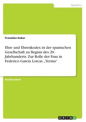 Ehre und Ehrenkodex in der spanischen Gesellschaft zu Beginn des 20. Jahrhunderts. Zur Rolle der Frau in Federico García Lorcas "Yerma"