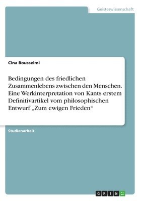Bedingungen des friedlichen Zusammenlebens zwischen den Menschen. Eine Werkinterpretation von Kants erstem Definitivartikel vom philosophischen Entwurf "Zum ewigen Frieden"