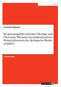 bokomslag Im Spannungsfeld Zwischen Okologie Und Okonomie. Wie Kann Ein Marktorientiertes Wirtschaftssystem Die Okologische Wende Schaffen?