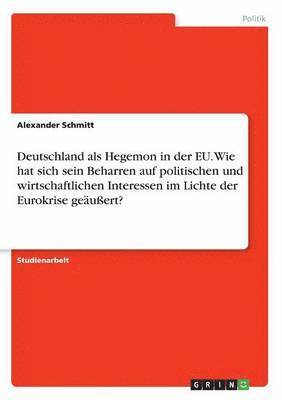 bokomslag Deutschland als Hegemon in der EU. Wie hat sich sein Beharren auf politischen und wirtschaftlichen Interessen im Lichte der Eurokrise geäußert?