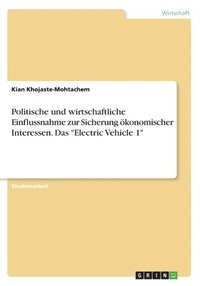 bokomslag Politische und wirtschaftliche Einflussnahme zur Sicherung konomischer Interessen. Das &quot;Electric Vehicle 1&quot;