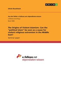 bokomslag Origins of Violent Islamism. Can the "political Islam" be seen as a cause for violent religious extremism in the Middle East?
