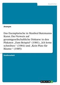 bokomslag Das Exemplarische in Manfred Butzmanns Kunst. Der Verweis auf gesamtgesellschaftliche Diskurse in den Plakaten &quot;Zum Beispiel&quot; (1981), &quot;Ich lerne schreiben