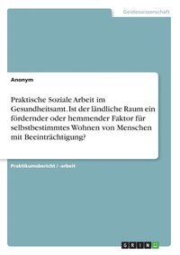 bokomslag Praktische Soziale Arbeit im Gesundheitsamt. Ist der lndliche Raum ein frdernder oder hemmender Faktor fr selbstbestimmtes Wohnen von Menschen mit Beeintrchtigung?