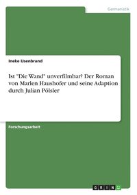 bokomslag Ist &quot;Die Wand&quot; unverfilmbar? Der Roman von Marlen Haushofer und seine Adaption durch Julian Plsler