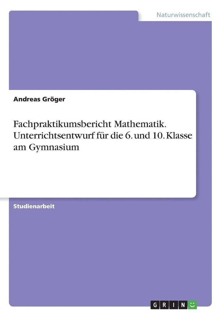 Fachpraktikumsbericht Mathematik. Unterrichtsentwurf für die 6. und 10. Klasse am Gymnasium
