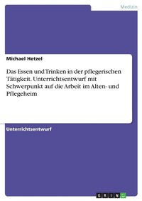 bokomslag Das Essen und Trinken in der pflegerischen Ttigkeit. Unterrichtsentwurf mit Schwerpunkt auf die Arbeit im Alten- und Pflegeheim