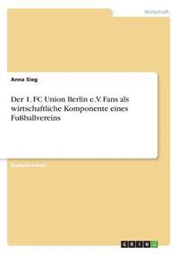 bokomslag Der 1. FC Union Berlin e.V. Fans als wirtschaftliche Komponente eines Fuballvereins