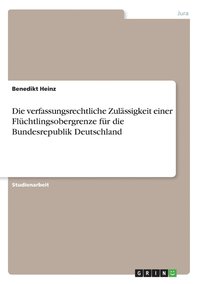 bokomslag Die verfassungsrechtliche Zulassigkeit einer Fluchtlingsobergrenze fur die Bundesrepublik Deutschland