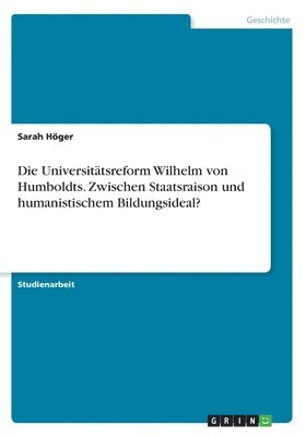 Die Universitatsreform Wilhelm Von Humboldts. Zwischen Staatsraison Und Humanistischem Bildungsideal? 1