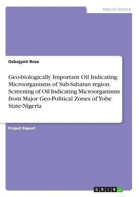 Debajyoti Bose - Geo-biologically Important Oil Indicating Microorganisms of Sub-Saharan region. Screening of Oil Indicating Microorganisms from Major Geo-Political Zones of Yobe State-Nigeria, Häftad