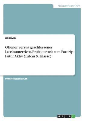 bokomslag Offener versus geschlossener Lateinunterricht. Projektarbeit zum Partizip Futur Aktiv (Latein 9. Klasse)