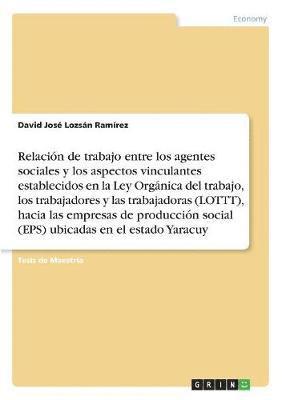 David José Lozsán Ramírez, David José - Relación de trabajo entre los agentes sociales y los aspectos vinculantes establecidos en la Ley Orgánica del trabajo, los trabajadores y lastrabajadoras (LOTTT), hacia las empresas de producción social (EPS) ubicadas enel estado Yaracuy, Häftad