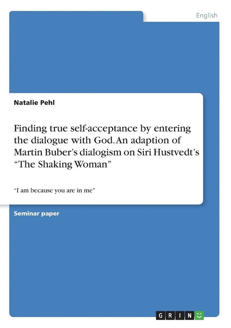 Finding true self-acceptance by entering the dialogue with God. An adaption of Martin Buber's dialogism on Siri Hustvedt's &quot;The Shaking Woman&quot; 1