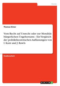 bokomslag Vom Recht auf Unrecht oder zur Moralitt brgerlichen Ungehorsams - Ein Vergleich der politiktheoretischen Auffassungen von I. Kant und J. Rawls