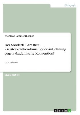 Der Sonderfall Art Brut. 'Geisteskranken-Kunst' oder Auflehnung gegen akademische Konvention? 1