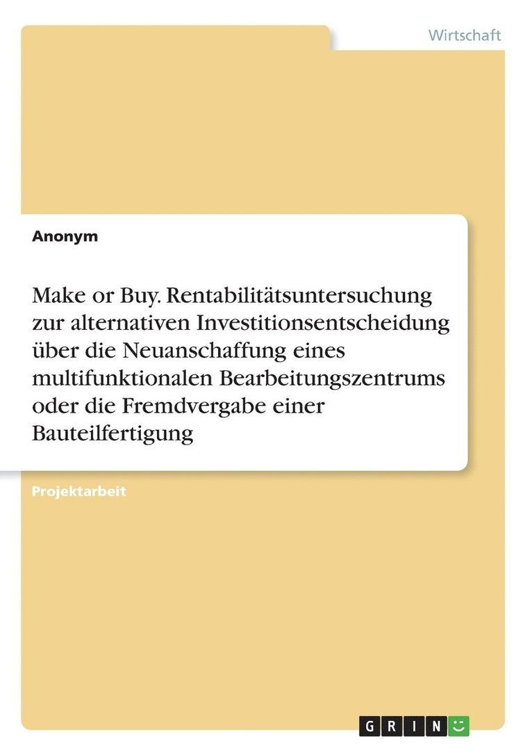 Anonymous - Make or Buy. Rentabilitätsuntersuchung zur alternativen Investitionsentscheidung über die Neuanschaffung eines multifunktionalen Bearbeitungszentrums oder die Fremdvergabe einer Bauteilfertigung, Häftad