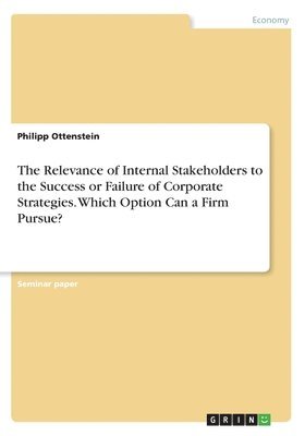 bokomslag The Relevance of Internal Stakeholders to the Success or Failure of Corporate Strategies. Which Option Can a Firm Pursue?