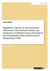 bokomslag Regulatory Capture in internationalen Abkommen. Eine kritische Analyse der Positionen von Befurwortern und Gegnern des Transatlantic-Trade-and-Investment- Partnership (TTIP)