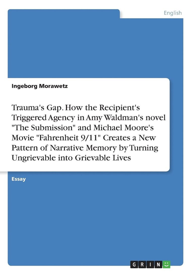 Trauma's Gap. How the Recipient's Triggered Agency in Amy Waldman's novel &quot;The Submission&quot; and Michael Moore's Movie &quot;Fahrenheit 9/11&quot; Creates a New Pattern of Narrative Memory by 1