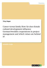 bokomslag Career Versus Family. How Far Does Female Cultural Development Influence German-Swedish Cooperations in Project Management and Which Values Are Behind It?
