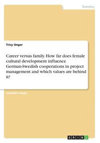 bokomslag Career Versus Family. How Far Does Female Cultural Development Influence German-Swedish Cooperations in Project Management and Which Values Are Behind It?