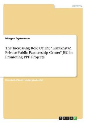 Mergen Dyussenov - Increasing Role Of The "Kazakhstan Private-Public Partnership Center" JSC in Promoting PPP Projects, Häftad