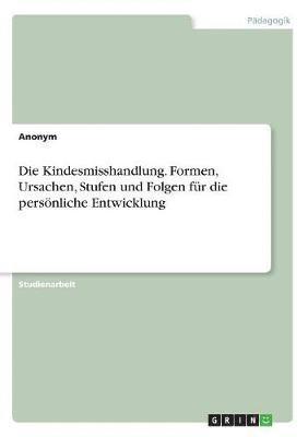 bokomslag Die Kindesmisshandlung. Formen, Ursachen, Stufen und Folgen für die persönliche Entwicklung