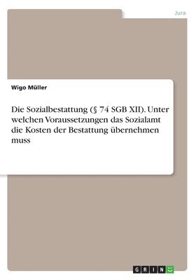 bokomslag Die Sozialbestattung ( 74 Sgb XII). Unter Welchen Voraussetzungen Das Sozialamt Die Kosten Der Bestattung Ubernehmen Muss