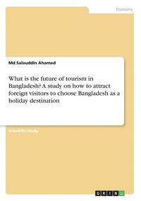 bokomslag What is the future of tourism in Bangladesh? A study on how to attract foreign visitors to choose Bangladesh as a holiday destination
