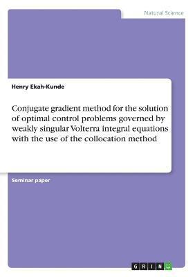 bokomslag Conjugate Gradient Method for the Solution of Optimal Control Problems Governed by Weakly Singular Volterra Integral Equations with the Use of the Collocation Method