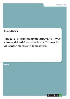 The Level of Criminality in Upper and Lower Class Residential Areas in Accra. the Study of Cantonments and Jamestown 1