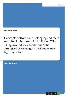 bokomslag Concepts of Home and Belonging and Their Meaning in the Postcolonial Fiction 'The Thing Around Your Neck' and 'The Arrangers of Marriage' by Chimamanda Ngozi Adichie